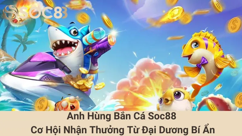 Anh Hùng Bắn Cá Soc88 - Cơ Hội Nhận Thưởng Từ Đại Dương Bí Ẩn